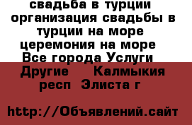 свадьба в турции, организация свадьбы в турции на море, церемония на море - Все города Услуги » Другие   . Калмыкия респ.,Элиста г.